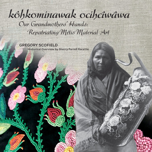 kôhkominawak ocihcîwâwa – Our Grandmothers’ Hands: Repatriating Métis Material Art